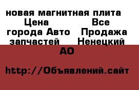 новая магнитная плита › Цена ­ 10 000 - Все города Авто » Продажа запчастей   . Ненецкий АО